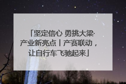 坚定信心 勇挑大梁·产业新亮点丨产赛联动，让自行车飞驰起来