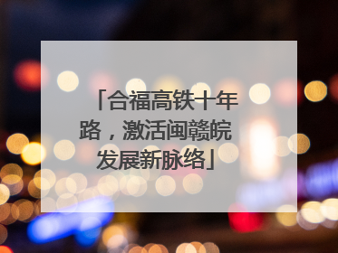 合福高铁十年路，激活闽赣皖发展新脉络