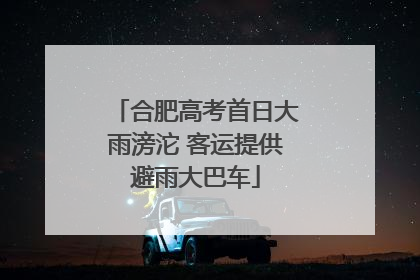 合肥高考首日大雨滂沱 客运提供避雨大巴车