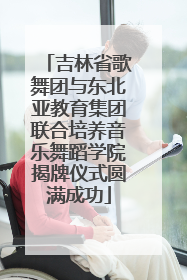 吉林省歌舞团与东北亚教育集团联合培养音乐舞蹈学院揭牌仪式圆满成功