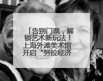 告别门票，解锁艺术新玩法！上海外滩美术馆开启“努拉经济”时代