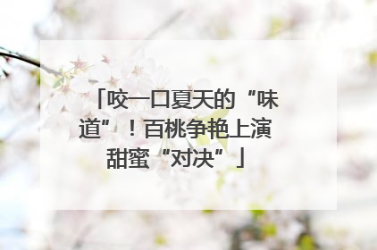 咬一口夏天的“味道”！百桃争艳上演甜蜜“对决”