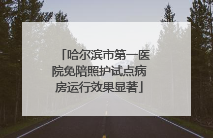哈尔滨市第一医院免陪照护试点病房运行效果显著