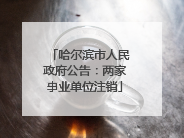 哈尔滨市人民政府公告：两家事业单位注销