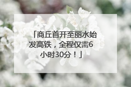 商丘首开至丽水始发高铁，全程仅需6小时30分！