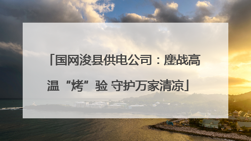 国网浚县供电公司：鏖战高温“烤”验 守护万家清凉
