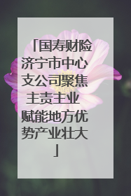 国寿财险济宁市中心支公司聚焦主责主业 赋能地方优势产业壮大