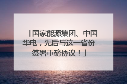 国家能源集团、中国华电，先后与这一省份签署重磅协议！