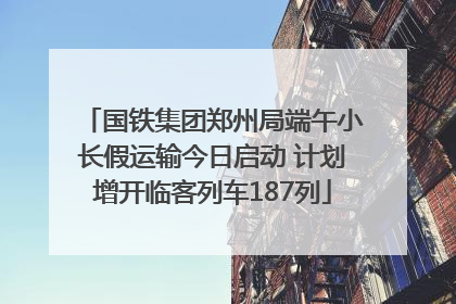 国铁集团郑州局端午小长假运输今日启动 计划增开临客列车187列