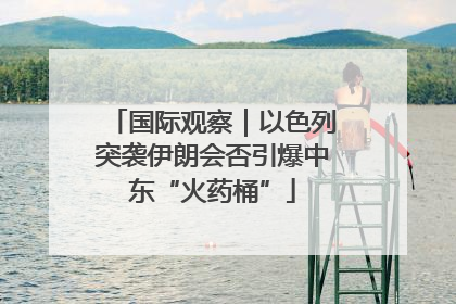 国际观察｜以色列突袭伊朗会否引爆中东“火药桶”