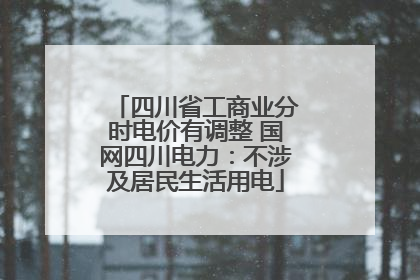 四川省工商业分时电价有调整 国网四川电力：不涉及居民生活用电
