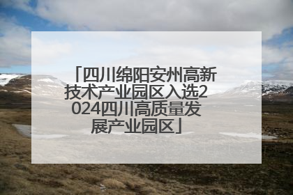 四川绵阳安州高新技术产业园区入选2024四川高质量发展产业园区