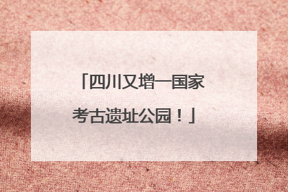 四川又增一国家考古遗址公园！