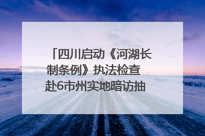 四川启动《河湖长制条例》执法检查 赴6市州实地暗访抽查｜四川人大之声