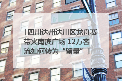 四川达州达川区龙舟赛带火南滨广场 12万客流如何转为“留量”