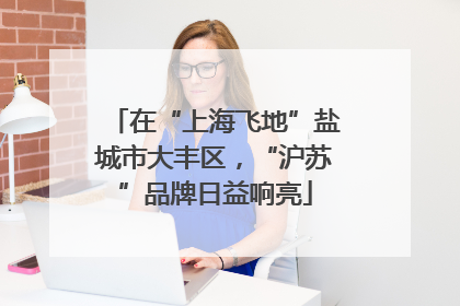 在“上海飞地”盐城市大丰区，“沪苏”品牌日益响亮