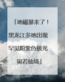 地磁暴来了！黑龙江多地出现罕见粉紫色极光 宛若仙境