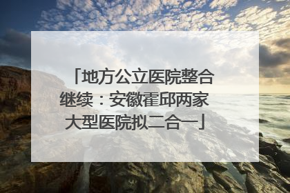 地方公立医院整合继续：安徽霍邱两家大型医院拟二合一