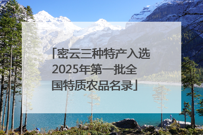 密云三种特产入选2025年第一批全国特质农品名录