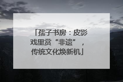 孺子书房：皮影戏里赏“非遗”，传统文化焕新机