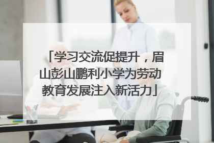 学习交流促提升，眉山彭山鹏利小学为劳动教育发展注入新活力