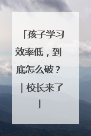 孩子学习效率低，到底怎么破？｜校长来了