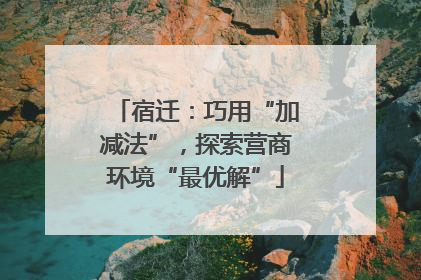 宿迁：巧用“加减法”，探索营商环境“最优解”