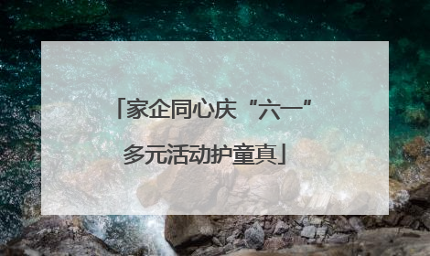 家企同心庆“六一” 多元活动护童真