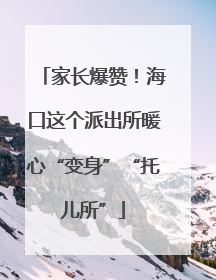 家长爆赞！海口这个派出所暖心“变身”“托儿所”