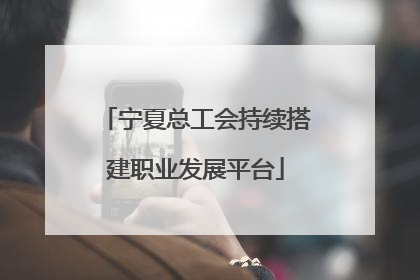 宁夏总工会持续搭建职业发展平台