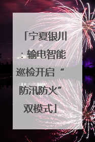 宁夏银川：输电智能巡检开启“防汛防火”双模式