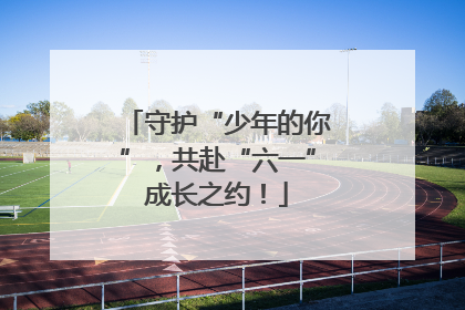 守护“少年的你”，共赴“六一”成长之约！