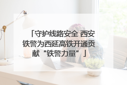 守护线路安全 西安铁警为西延高铁开通贡献“铁警力量”