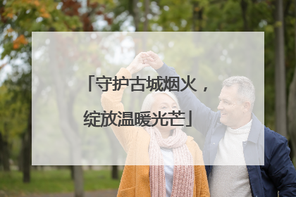 守护古城烟火，绽放温暖光芒
