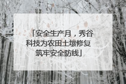 安全生产月，秀谷科技为农田土壤修复筑牢安全防线