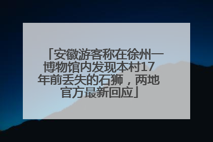 安徽游客称在徐州一博物馆内发现本村17年前丢失的石狮，两地官方最新回应