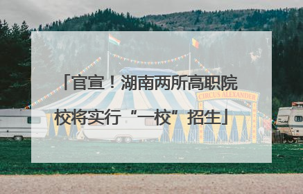 官宣！湖南两所高职院校将实行“一校”招生