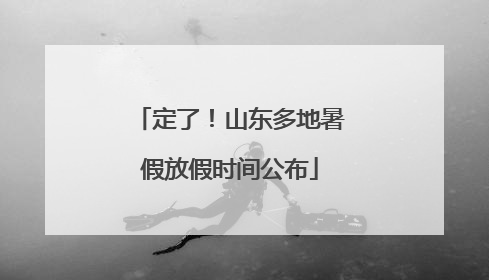 定了！山东多地暑假放假时间公布