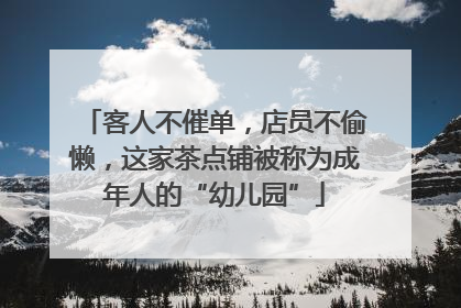 客人不催单，店员不偷懒，这家茶点铺被称为成年人的“幼儿园”