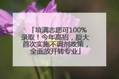 填满志愿可100%录取！今年高招，厦大首次实施不调剂政策，全面放开转专业