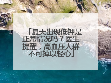 夏天出现低钾是正常情况吗？医生提醒，高血压人群不可掉以轻心