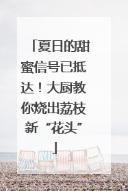 夏日的甜蜜信号已抵达！大厨教你烧出荔枝新“花头”