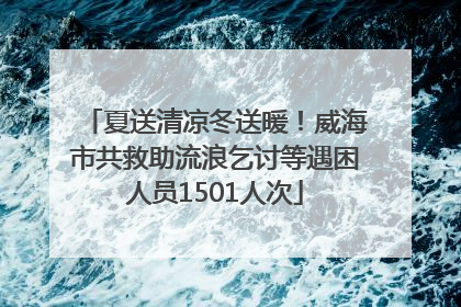 夏送清凉冬送暖！威海市共救助流浪乞讨等遇困人员1501人次