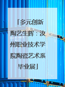 多元创新 陶艺生辉：汝州职业技术学院陶瓷艺术系毕业展