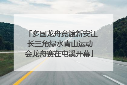 多国龙舟竞渡新安江 长三角绿水青山运动会龙舟赛在屯溪开幕