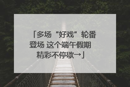多场“好戏”轮番登场 这个端午假期精彩不停歇→