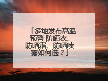 多地发布高温预警 防晒衣、防晒霜、防晒喷雾如何选？