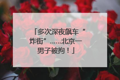 多次深夜飙车“炸街”……北京一男子被拘！