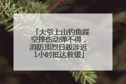 大爷上山钓鱼踩空摔伤动弹不得，消防顶烈日跋涉近1小时抵达救援