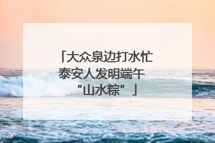 大众泉边打水忙 泰安人发明端午“山水粽”